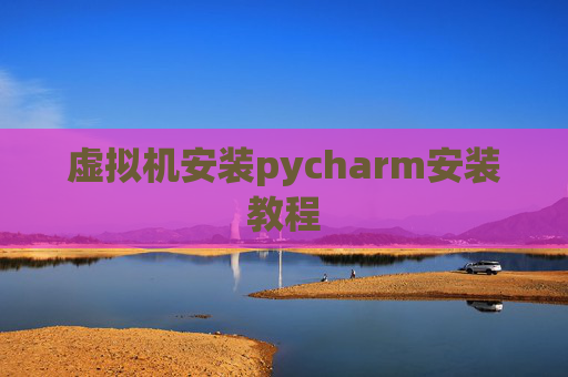 虚拟机安装pycharm安装教程 虚拟机安装pycharm安装教程